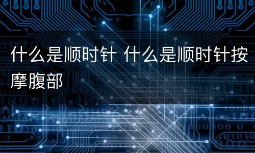 什么是顺时针 什么是顺时针按摩腹部