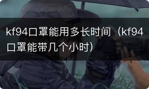 kf94口罩能用多长时间（kf94口罩能带几个小时）