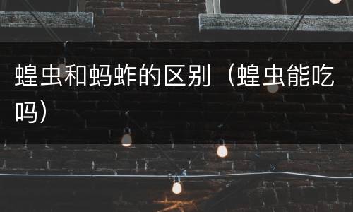 蝗虫和蚂蚱的区别（蝗虫能吃吗）