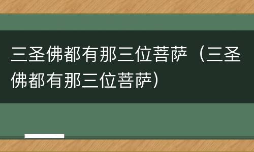三圣佛都有那三位菩萨（三圣佛都有那三位菩萨）