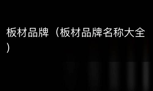 板材品牌（板材品牌名称大全）