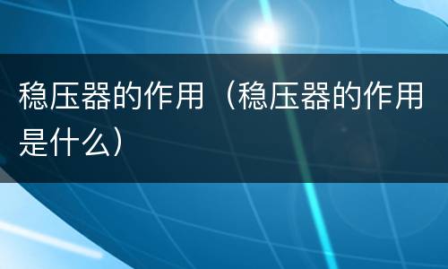 稳压器的作用（稳压器的作用是什么）