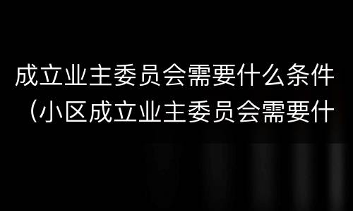 成立业主委员会需要什么条件（小区成立业主委员会需要什么条件）