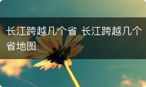 长江跨越几个省 长江跨越几个省地图