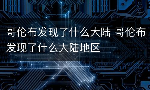 哥伦布发现了什么大陆 哥伦布发现了什么大陆地区