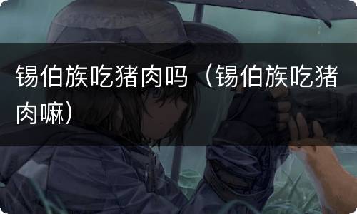 锡伯族吃猪肉吗（锡伯族吃猪肉嘛）