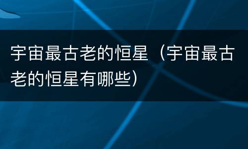 宇宙最古老的恒星（宇宙最古老的恒星有哪些）