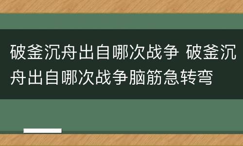 破釜沉舟出自哪次战争 破釜沉舟出自哪次战争脑筋急转弯