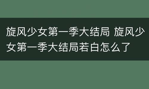 旋风少女第一季大结局 旋风少女第一季大结局若白怎么了