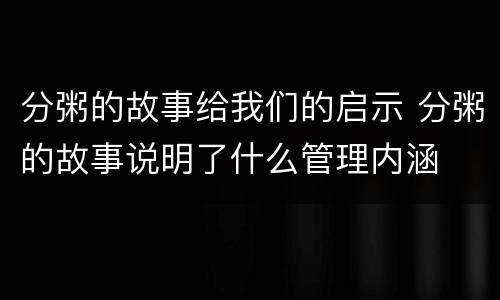 分粥的故事给我们的启示 分粥的故事说明了什么管理内涵