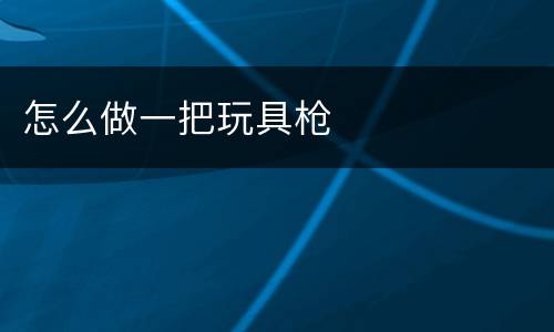 怎么做一把玩具枪