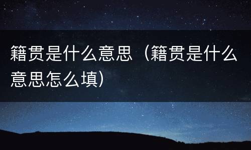 籍贯是什么意思（籍贯是什么意思怎么填）