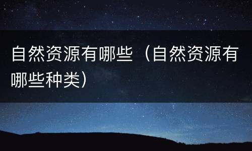 自然资源有哪些（自然资源有哪些种类）