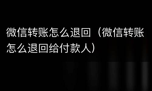 微信转账怎么退回（微信转账怎么退回给付款人）