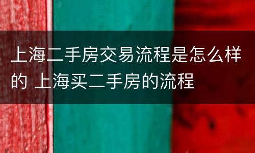 上海二手房交易流程是怎么样的 上海买二手房的流程
