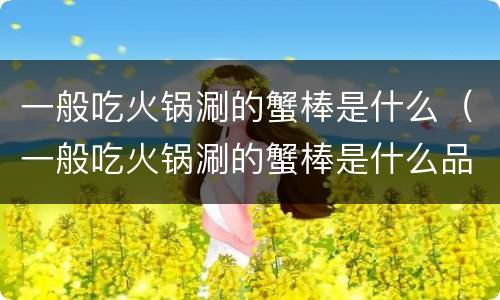 一般吃火锅涮的蟹棒是什么（一般吃火锅涮的蟹棒是什么品种）