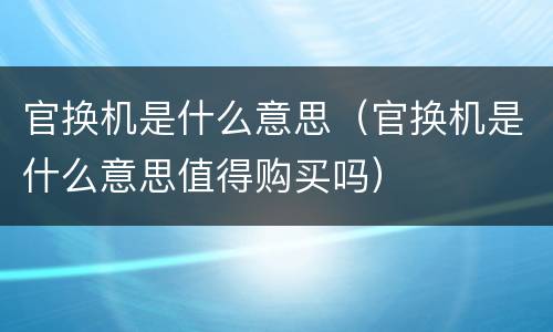 官换机是什么意思（官换机是什么意思值得购买吗）