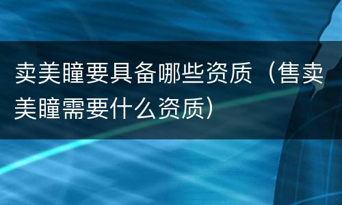 卖美瞳要具备哪些资质（售卖美瞳需要什么资质）