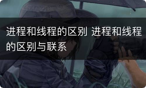 进程和线程的区别 进程和线程的区别与联系