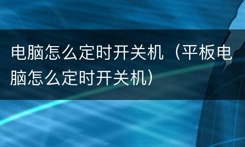 电脑怎么定时开关机（平板电脑怎么定时开关机）