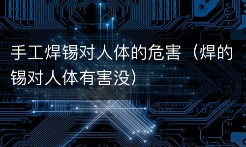 手工焊锡对人体的危害（焊的锡对人体有害没）