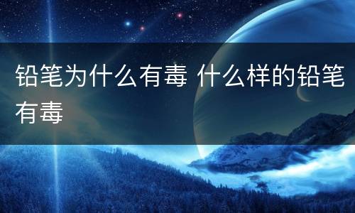 铅笔为什么有毒 什么样的铅笔有毒