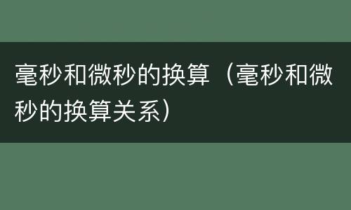 毫秒和微秒的换算（毫秒和微秒的换算关系）