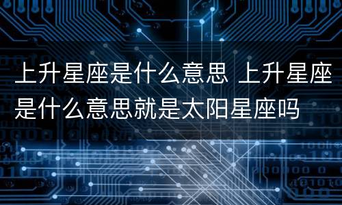 上升星座是什么意思 上升星座是什么意思就是太阳星座吗