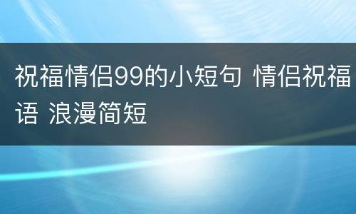 祝福情侣99的小短句 情侣祝福语 浪漫简短