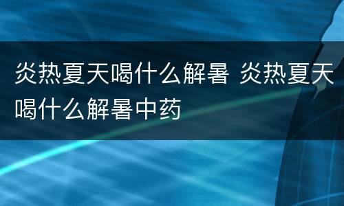 炎热夏天喝什么解暑 炎热夏天喝什么解暑中药