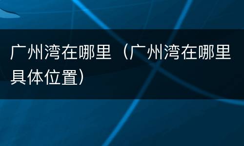 广州湾在哪里（广州湾在哪里具体位置）
