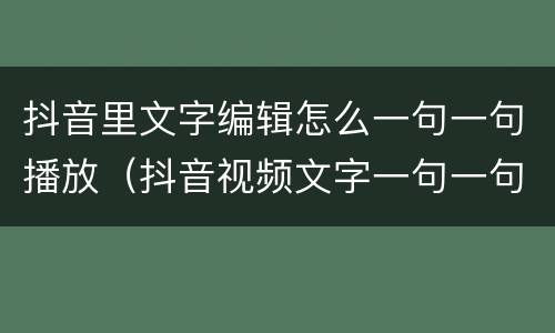 抖音里文字编辑怎么一句一句播放（抖音视频文字一句一句播放怎么制作）