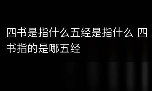 四书是指什么五经是指什么 四书指的是哪五经