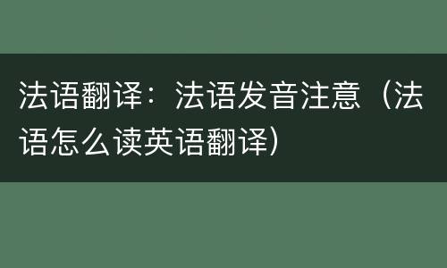 法语翻译：法语发音注意（法语怎么读英语翻译）