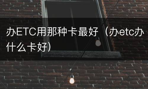 办ETC用那种卡最好（办etc办什么卡好）