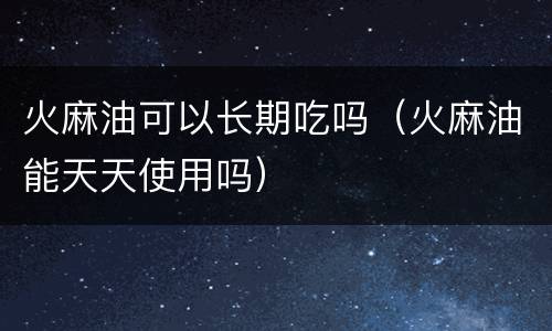 火麻油可以长期吃吗（火麻油能天天使用吗）