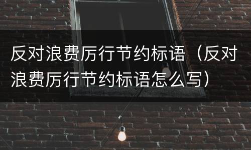 反对浪费厉行节约标语（反对浪费厉行节约标语怎么写）