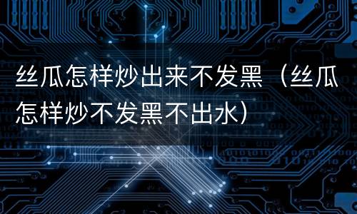 丝瓜怎样炒出来不发黑（丝瓜怎样炒不发黑不出水）