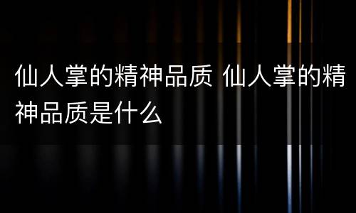 仙人掌的精神品质 仙人掌的精神品质是什么