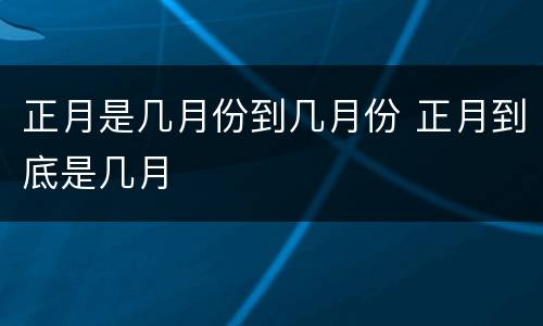 正月是几月份到几月份 正月到底是几月
