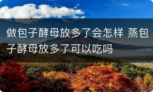 做包子酵母放多了会怎样 蒸包子酵母放多了可以吃吗