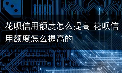 花呗信用额度怎么提高 花呗信用额度怎么提高的