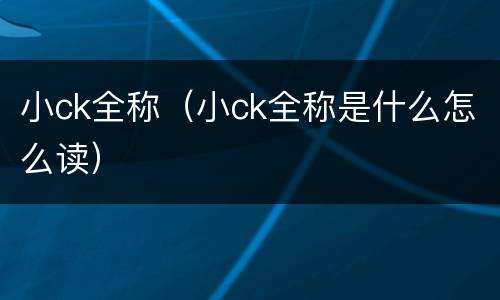 小ck全称（小ck全称是什么怎么读）