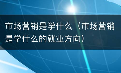 市场营销是学什么（市场营销是学什么的就业方向）
