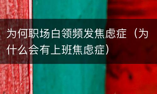 为何职场白领频发焦虑症（为什么会有上班焦虑症）