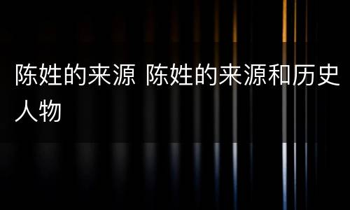 陈姓的来源 陈姓的来源和历史人物