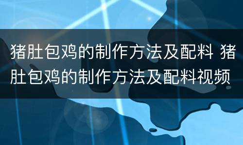猪肚包鸡的制作方法及配料 猪肚包鸡的制作方法及配料视频教程