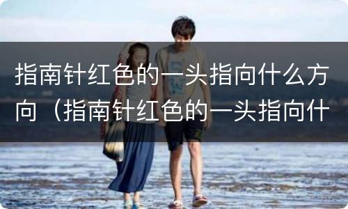 指南针红色的一头指向什么方向（指南针红色的一头指向什么方向蓝色）