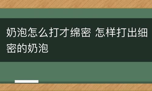 奶泡怎么打才绵密 怎样打出细密的奶泡