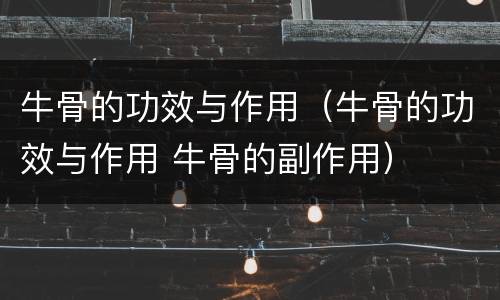 牛骨的功效与作用（牛骨的功效与作用 牛骨的副作用）